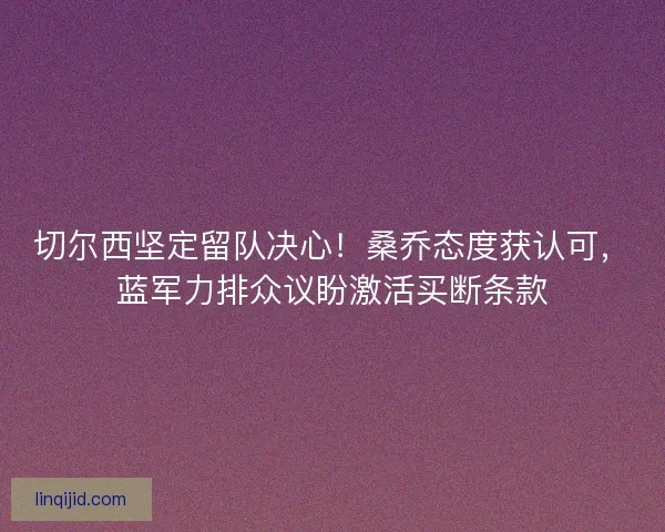 切尔西坚定留队决心！桑乔态度获认可，蓝军力排众议盼激活买断条款