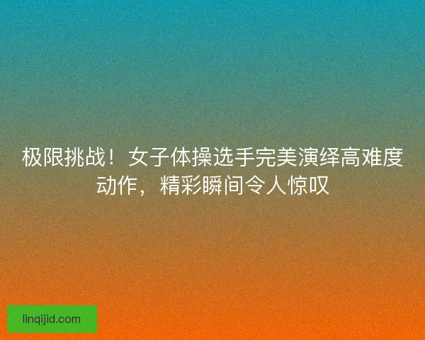 极限挑战！女子体操选手完美演绎高难度动作，精彩瞬间令人惊叹