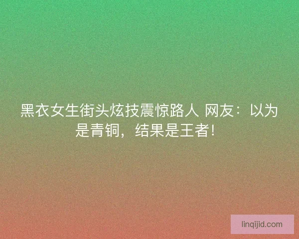 黑衣女生街头炫技震惊路人 网友：以为是青铜，结果是王者！