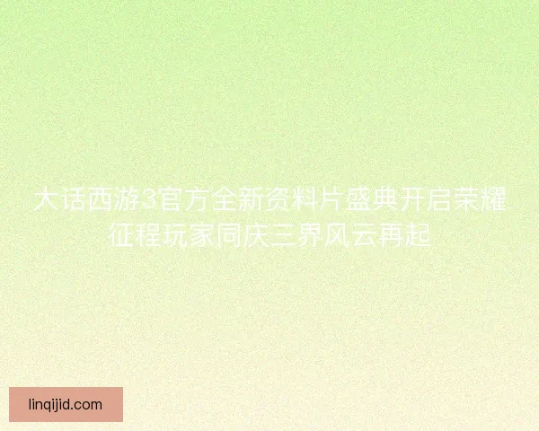 大话西游3官方全新资料片盛典开启荣耀征程玩家同庆三界风云再起