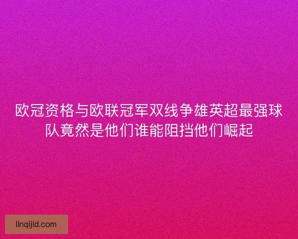 欧冠资格与欧联冠军双线争雄英超最强球队竟然是他们谁能阻挡他们崛起